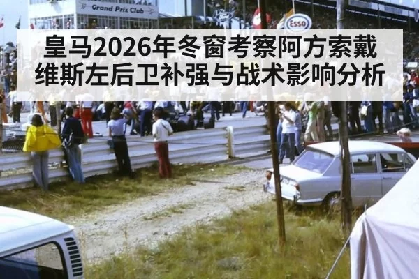 皇马2026年冬窗考察阿方索戴维斯左后卫补强与战术影响分析